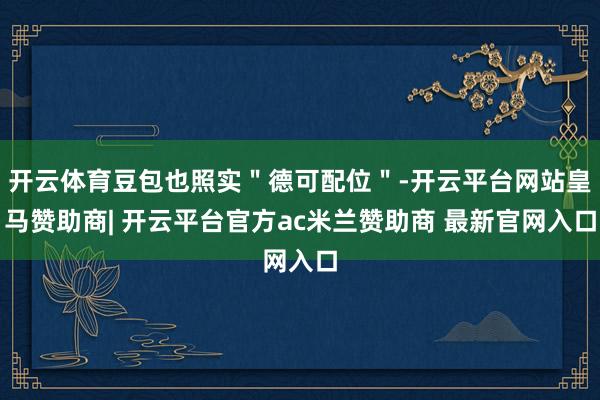 开云体育豆包也照实"德可配位"-开云平台网站皇马赞助商| 开云平台官方ac米兰赞助商 最新官网入口