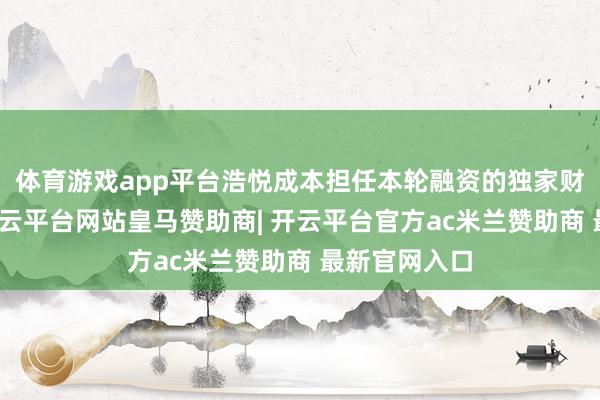 体育游戏app平台浩悦成本担任本轮融资的独家财务照应人-开云平台网站皇马赞助商| 开云平台官方ac米兰赞助商 最新官网入口