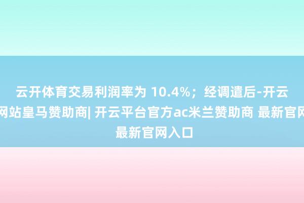 云开体育交易利润率为 10.4%；经调遣后-开云平台网站皇马赞助商| 开云平台官方ac米兰赞助商 最新官网入口