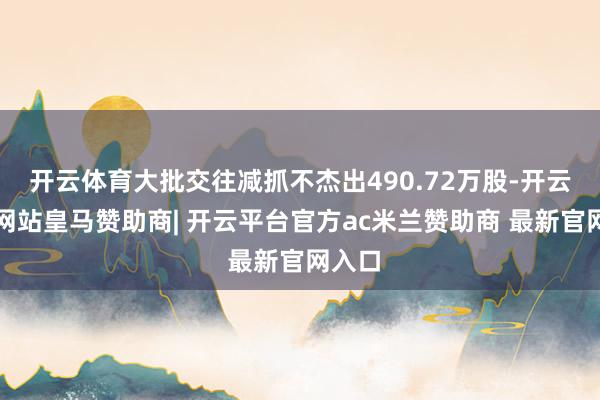 开云体育大批交往减抓不杰出490.72万股-开云平台网站皇马赞助商| 开云平台官方ac米兰赞助商 最新官网入口