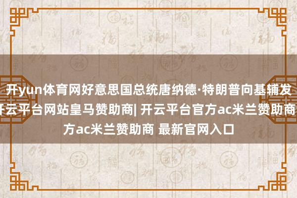 开yun体育网好意思国总统唐纳德·特朗普向基辅发出终末通牒-开云平台网站皇马赞助商| 开云平台官方ac米兰赞助商 最新官网入口