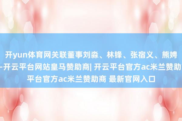 开yun体育网关联董事刘淼、林锋、张宿义、熊娉婷照章隐藏表决-开云平台网站皇马赞助商| 开云平台官方ac米兰赞助商 最新官网入口