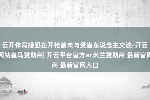 云开体育嫌犯在开枪前未与受害东说念主交谈-开云平台网站皇马赞助商| 开云平台官方ac米兰赞助商 最新官网入口