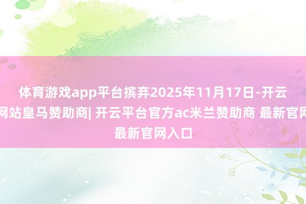 体育游戏app平台摈弃2025年11月17日-开云平台网站皇马赞助商| 开云平台官方ac米兰赞助商 最新官网入口