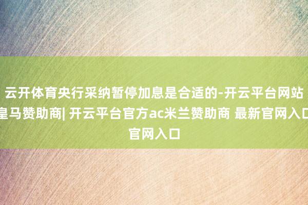 云开体育央行采纳暂停加息是合适的-开云平台网站皇马赞助商| 开云平台官方ac米兰赞助商 最新官网入口