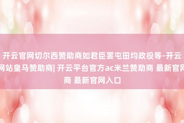 开云官网切尔西赞助商如君臣罢屯田均政役等-开云平台网站皇马赞助商| 开云平台官方ac米兰赞助商 最新官网入口