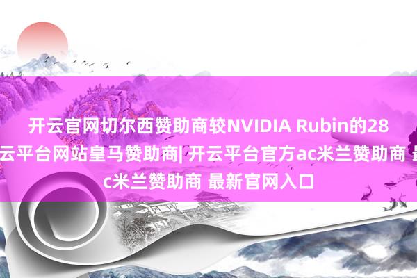 开云官网切尔西赞助商较NVIDIA Rubin的288GB更大-开云平台网站皇马赞助商| 开云平台官方ac米兰赞助商 最新官网入口