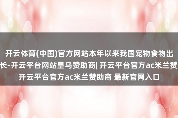 开云体育(中国)官方网站本年以来我国宠物食物出口同比守护较快增长-开云平台网站皇马赞助商| 开云平台官方ac米兰赞助商 最新官网入口