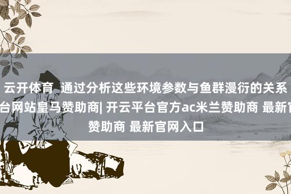 云开体育 通过分析这些环境参数与鱼群漫衍的关系-开云平台网站皇马赞助商| 开云平台官方ac米兰赞助商 最新官网入口