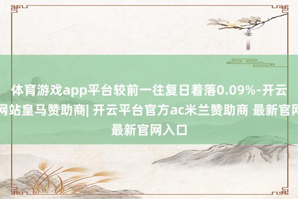 体育游戏app平台较前一往复日着落0.09%-开云平台网站皇马赞助商| 开云平台官方ac米兰赞助商 最新官网入口