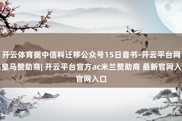 开云体育据中信科迁移公众号15日音书-开云平台网站皇马赞助商| 开云平台官方ac米兰赞助商 最新官网入口