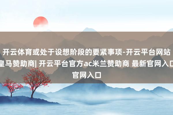 开云体育或处于设想阶段的要紧事项-开云平台网站皇马赞助商| 开云平台官方ac米兰赞助商 最新官网入口