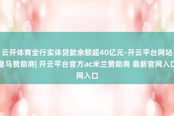 云开体育全行实体贷款余额超40亿元-开云平台网站皇马赞助商| 开云平台官方ac米兰赞助商 最新官网入口