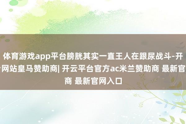 体育游戏app平台膀胱其实一直王人在跟尿战斗-开云平台网站皇马赞助商| 开云平台官方ac米兰赞助商 最新官网入口