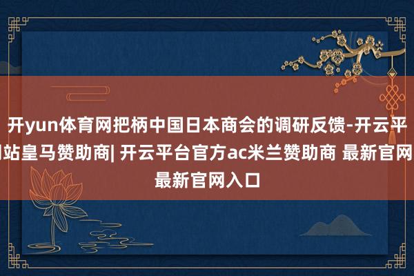 开yun体育网把柄中国日本商会的调研反馈-开云平台网站皇马赞助商| 开云平台官方ac米兰赞助商 最新官网入口