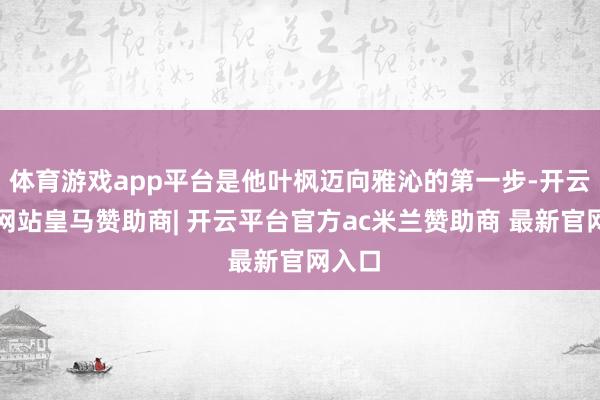 体育游戏app平台是他叶枫迈向雅沁的第一步-开云平台网站皇马赞助商| 开云平台官方ac米兰赞助商 最新官网入口