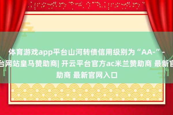 体育游戏app平台山河转债信用级别为“AA-”-开云平台网站皇马赞助商| 开云平台官方ac米兰赞助商 最新官网入口