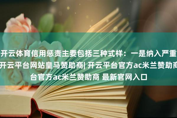 开云体育信用惩责主要包括三种式样:一是纳入严重失信主体名单-开云平台网站皇马赞助商| 开云平台官方ac米兰赞助商 最新官网入口