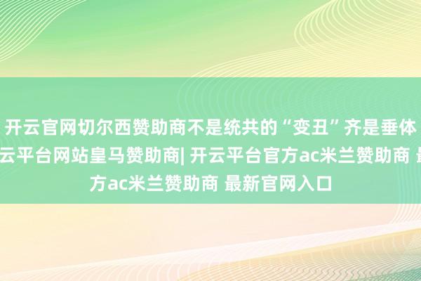 开云官网切尔西赞助商不是统共的“变丑”齐是垂体瘤在作祟-开云平台网站皇马赞助商| 开云平台官方ac米兰赞助商 最新官网入口