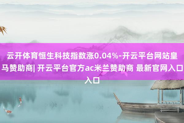 云开体育恒生科技指数涨0.04%-开云平台网站皇马赞助商| 开云平台官方ac米兰赞助商 最新官网入口