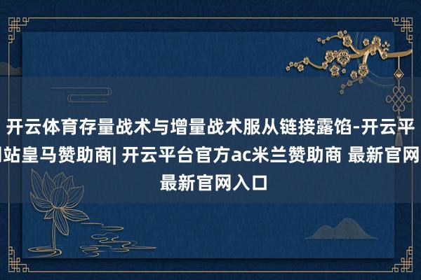 开云体育存量战术与增量战术服从链接露馅-开云平台网站皇马赞助商| 开云平台官方ac米兰赞助商 最新官网入口