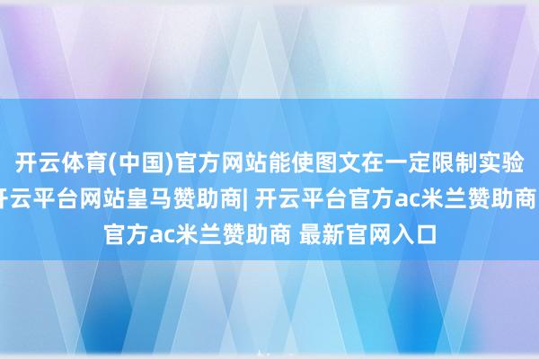 开云体育(中国)官方网站能使图文在一定限制实验纳更多实验-开云平台网站皇马赞助商| 开云平台官方ac米兰赞助商 最新官网入口