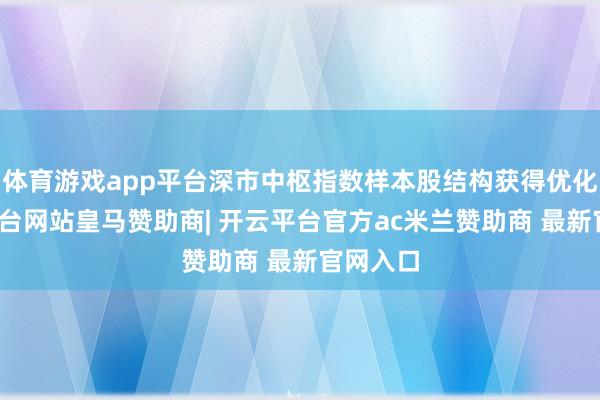 体育游戏app平台深市中枢指数样本股结构获得优化-开云平台网站皇马赞助商| 开云平台官方ac米兰赞助商 最新官网入口