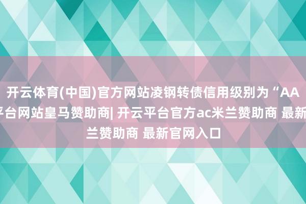 开云体育(中国)官方网站凌钢转债信用级别为“AA”-开云平台网站皇马赞助商| 开云平台官方ac米兰赞助商 最新官网入口