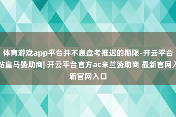 体育游戏app平台并不息盘考推迟的期限-开云平台网站皇马赞助商| 开云平台官方ac米兰赞助商 最新官网入口