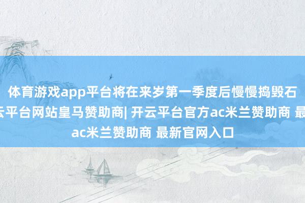体育游戏app平台将在来岁第一季度后慢慢捣毁石油减产-开云平台网站皇马赞助商| 开云平台官方ac米兰赞助商 最新官网入口