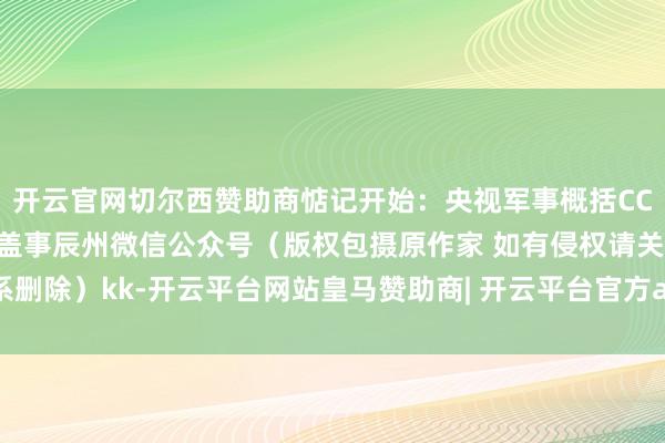 开云官网切尔西赞助商惦记开始:央视军事概括CCTV-7《老兵你好》、盖事辰州微信公众号(版权包摄原作家 如有侵权请关系删除)kk-开云平台网站皇马赞助商| 开云平台官方ac米兰赞助商 最新官网入口