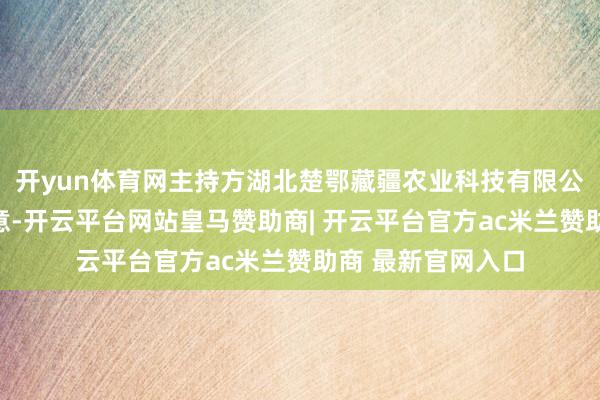 开yun体育网主持方湖北楚鄂藏疆农业科技有限公司崇拜东谈主示意-开云平台网站皇马赞助商| 开云平台官方ac米兰赞助商 最新官网入口
