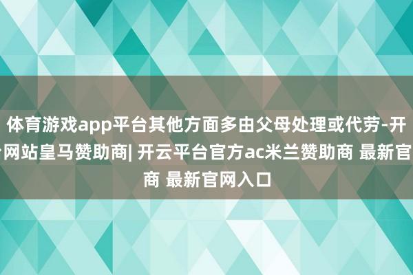 体育游戏app平台其他方面多由父母处理或代劳-开云平台网站皇马赞助商| 开云平台官方ac米兰赞助商 最新官网入口
