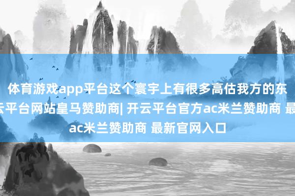 体育游戏app平台这个寰宇上有很多高估我方的东说念主-开云平台网站皇马赞助商| 开云平台官方ac米兰赞助商 最新官网入口