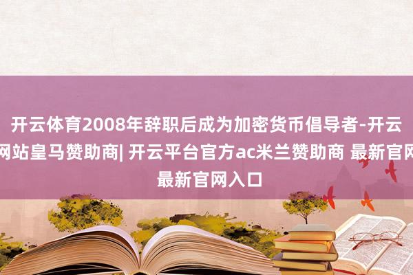 开云体育2008年辞职后成为加密货币倡导者-开云平台网站皇马赞助商| 开云平台官方ac米兰赞助商 最新官网入口