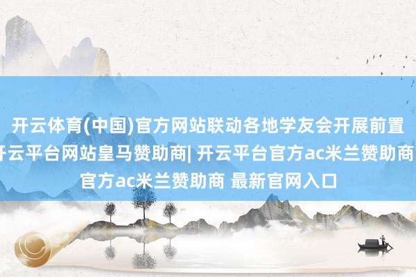 开云体育(中国)官方网站联动各地学友会开展前置化热心行径-开云平台网站皇马赞助商| 开云平台官方ac米兰赞助商 最新官网入口