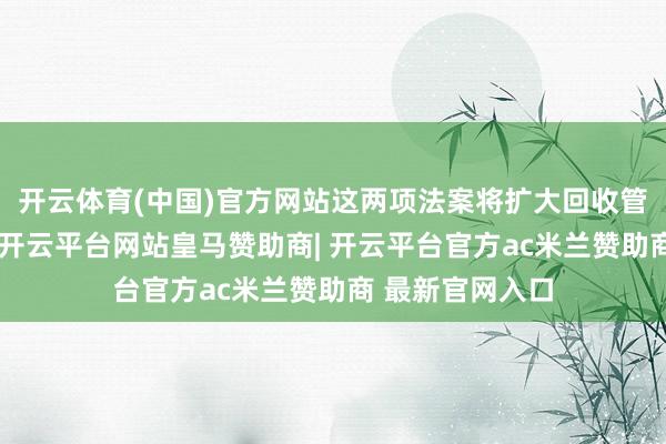 开云体育(中国)官方网站这两项法案将扩大回收管事的狡饰限制-开云平台网站皇马赞助商| 开云平台官方ac米兰赞助商 最新官网入口