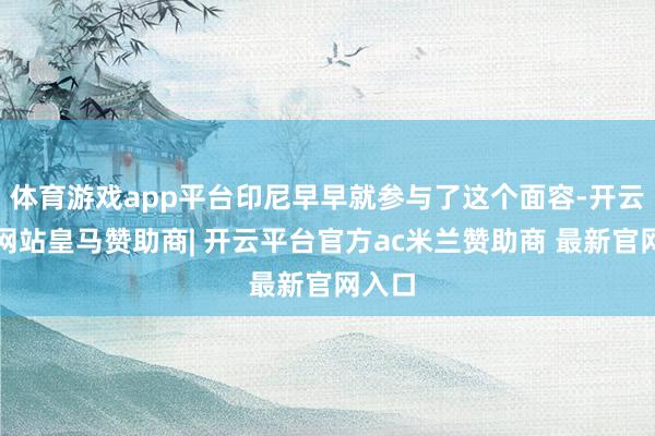 体育游戏app平台印尼早早就参与了这个面容-开云平台网站皇马赞助商| 开云平台官方ac米兰赞助商 最新官网入口