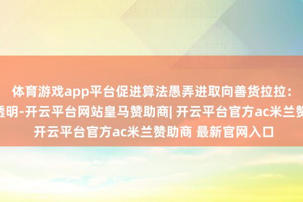 体育游戏app平台促进算法愚弄进取向善货拉拉:鼓舞平台算法公开透明-开云平台网站皇马赞助商| 开云平台官方ac米兰赞助商 最新官网入口