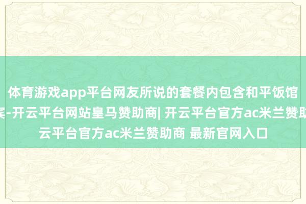 体育游戏app平台网友所说的套餐内包含和平饭馆博物馆门票及西宾-开云平台网站皇马赞助商| 开云平台官方ac米兰赞助商 最新官网入口