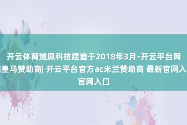 开云体育燧原科技建造于2018年3月-开云平台网站皇马赞助商| 开云平台官方ac米兰赞助商 最新官网入口