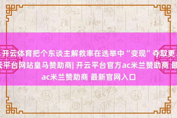 开云体育把个东谈主解救率在选举中“变现”夺取更多议席-开云平台网站皇马赞助商| 开云平台官方ac米兰赞助商 最新官网入口