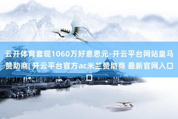 云开体育套现1060万好意思元-开云平台网站皇马赞助商| 开云平台官方ac米兰赞助商 最新官网入口
