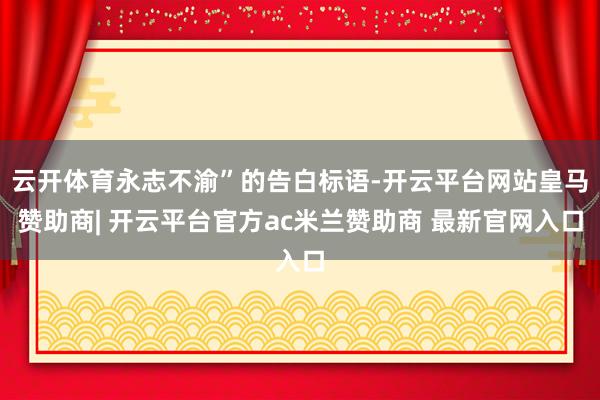 云开体育永志不渝”的告白标语-开云平台网站皇马赞助商| 开云平台官方ac米兰赞助商 最新官网入口