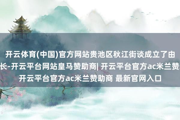 开云体育(中国)官方网站贵池区秋江街谈成立了由通知、主任任总河长-开云平台网站皇马赞助商| 开云平台官方ac米兰赞助商 最新官网入口