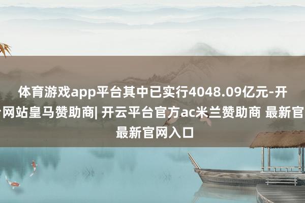 体育游戏app平台其中已实行4048.09亿元-开云平台网站皇马赞助商| 开云平台官方ac米兰赞助商 最新官网入口