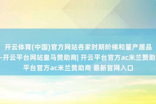 开云体育(中国)官方网站各家时期阶梯和量产居品将摄取聚合磨练-开云平台网站皇马赞助商| 开云平台官方ac米兰赞助商 最新官网入口
