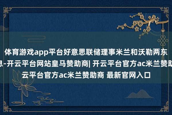体育游戏app平台好意思联储理事米兰和沃勒两东说念主均想法降息-开云平台网站皇马赞助商| 开云平台官方ac米兰赞助商 最新官网入口