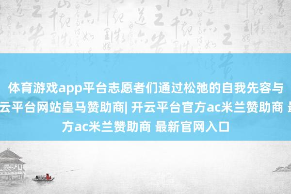 体育游戏app平台志愿者们通过松弛的自我先容与游戏互动-开云平台网站皇马赞助商| 开云平台官方ac米兰赞助商 最新官网入口