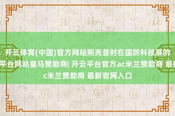 开云体育(中国)官方网站照亮昔时在国防科技展的现场-开云平台网站皇马赞助商| 开云平台官方ac米兰赞助商 最新官网入口